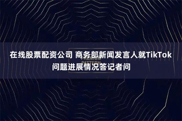 在线股票配资公司 商务部新闻发言人就TikTok问题进展情况答记者问