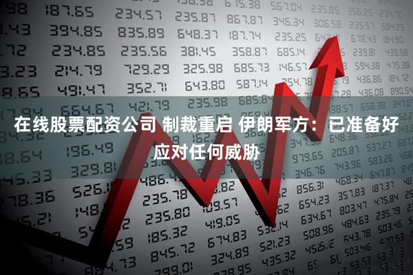 在线股票配资公司 制裁重启 伊朗军方：已准备好应对任何威胁