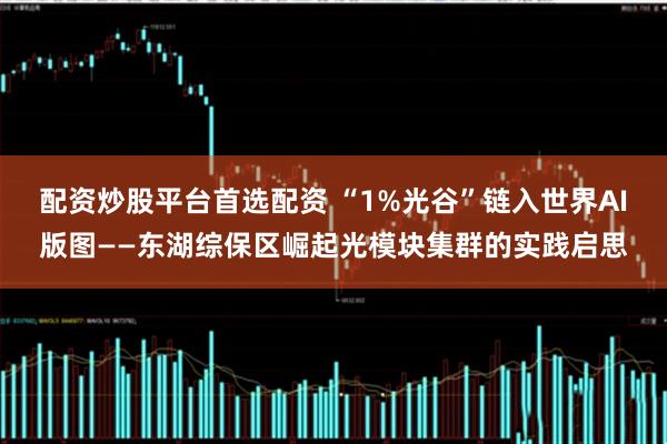 配资炒股平台首选配资 “1%光谷”链入世界AI版图——东湖综保区崛起光模块集群的实践启思