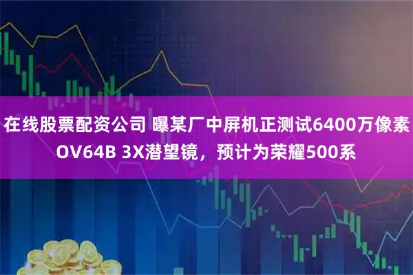 在线股票配资公司 曝某厂中屏机正测试6400万像素OV64B 3X潜望镜，预计为荣耀500系