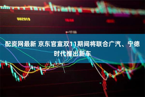 配资网最新 京东官宣双11期间将联合广汽、宁德时代推出新车