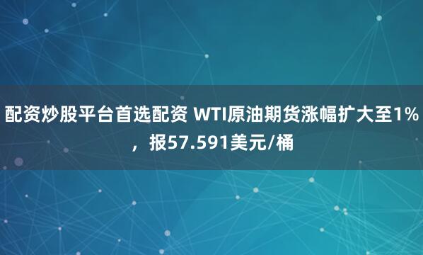 配资炒股平台首选配资 WTI原油期货涨幅扩大至1%，报57.591美元/桶