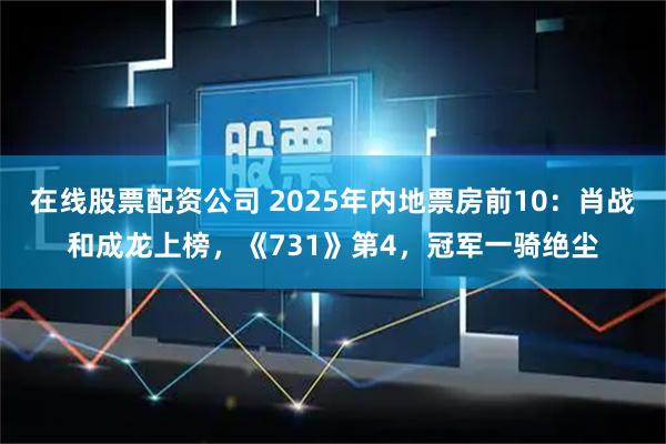在线股票配资公司 2025年内地票房前10：肖战和成龙上榜，《731》第4，冠军一骑绝尘