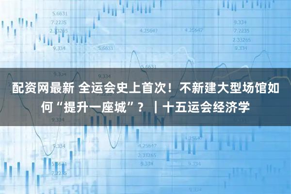 配资网最新 全运会史上首次！不新建大型场馆如何“提升一座城”？｜十五运会经济学