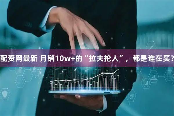 配资网最新 月销10w+的“拉夫抡人”，都是谁在买？