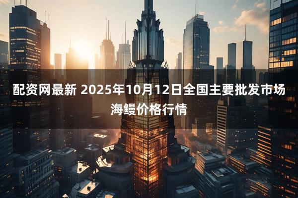 配资网最新 2025年10月12日全国主要批发市场海鳗价格行情