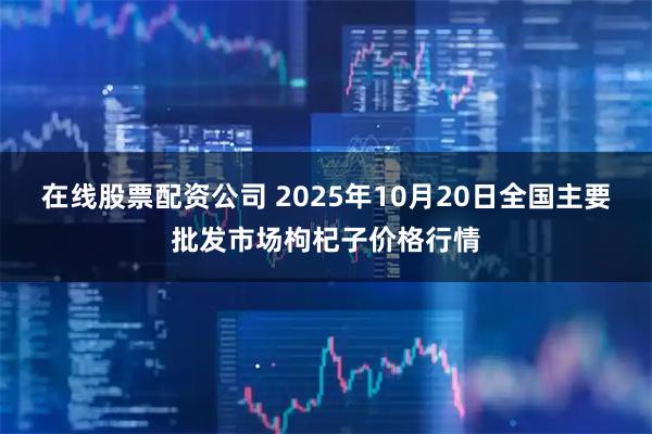 在线股票配资公司 2025年10月20日全国主要批发市场枸杞子价格行情