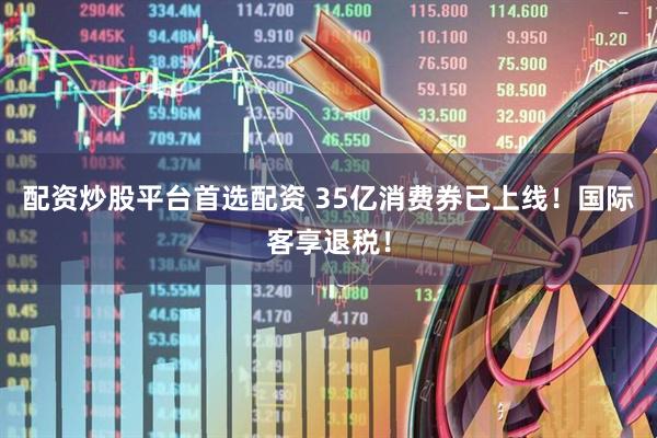 配资炒股平台首选配资 35亿消费券已上线！国际客享退税！