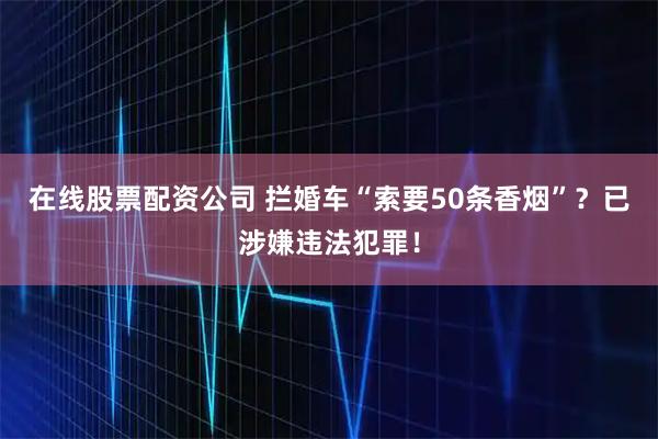 在线股票配资公司 拦婚车“索要50条香烟”？已涉嫌违法犯罪！