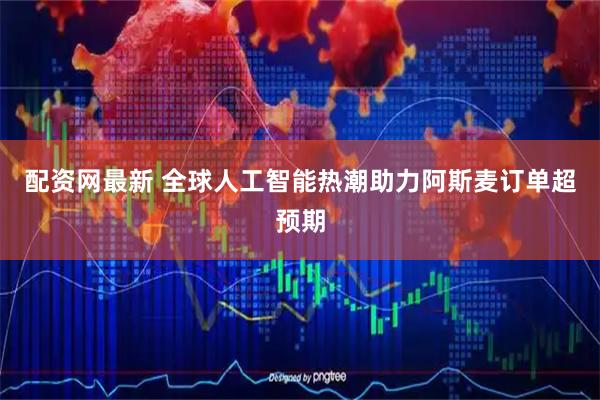 配资网最新 全球人工智能热潮助力阿斯麦订单超预期