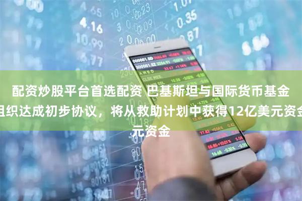 配资炒股平台首选配资 巴基斯坦与国际货币基金组织达成初步协议，将从救助计划中获得12亿美元资金