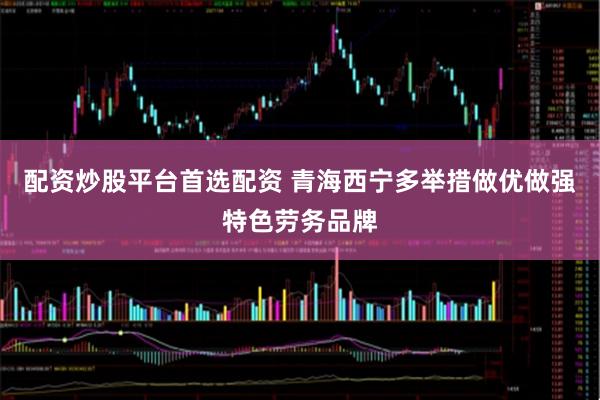 配资炒股平台首选配资 青海西宁多举措做优做强特色劳务品牌