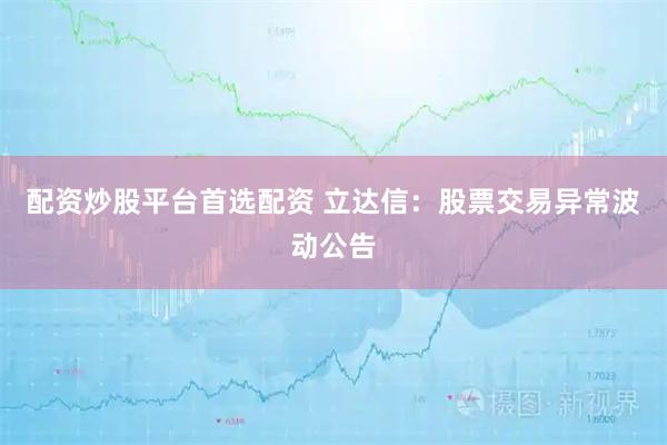 配资炒股平台首选配资 立达信：股票交易异常波动公告