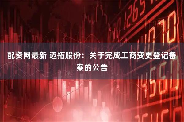 配资网最新 迈拓股份：关于完成工商变更登记备案的公告