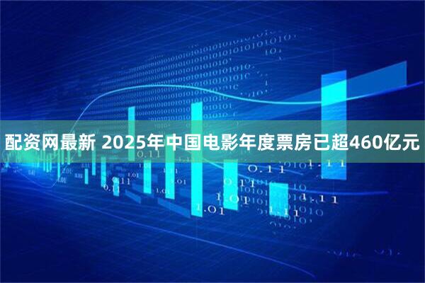 配资网最新 2025年中国电影年度票房已超460亿元