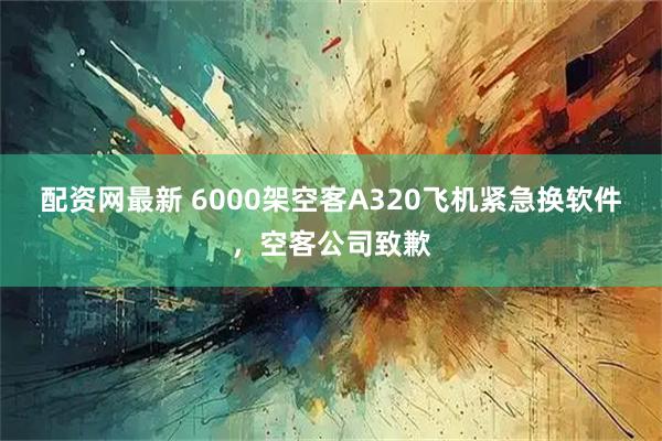 配资网最新 6000架空客A320飞机紧急换软件，空客公司致歉