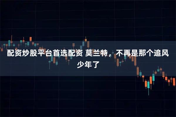 配资炒股平台首选配资 莫兰特，不再是那个追风少年了