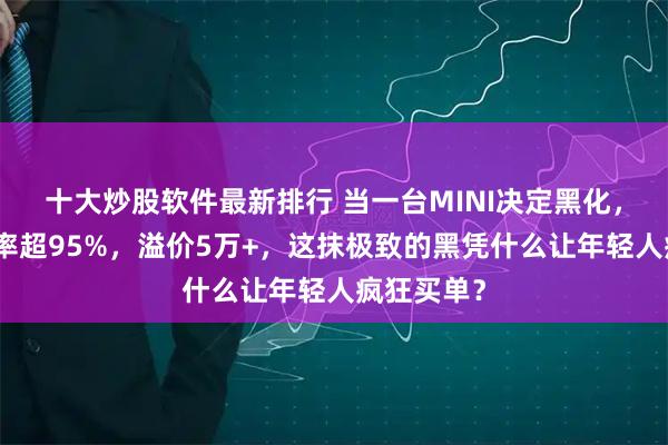 十大炒股软件最新排行 当一台MINI决定黑化，全车黑化率超95%，溢价5万+，这抹极致的黑凭什么让年轻人疯狂买单？