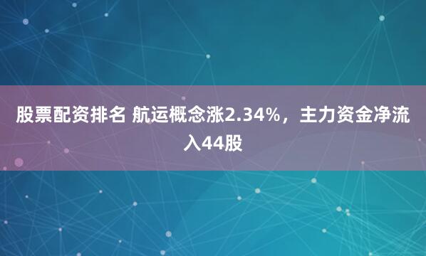 股票配资排名 航运概念涨2.34%，主力资金净流入44股
