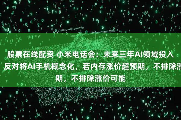 股票在线配资 小米电话会：未来三年AI领域投入600亿，反对将AI手机概念化，若内存涨价超预期，不排除涨价可能